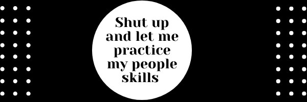 Shut up and let me practice my people skills
